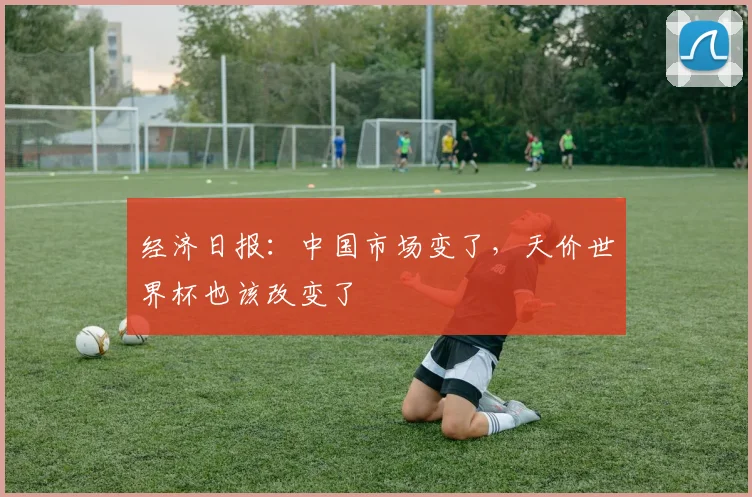 经济日报：中国市场变了，天价世界杯也该改变了