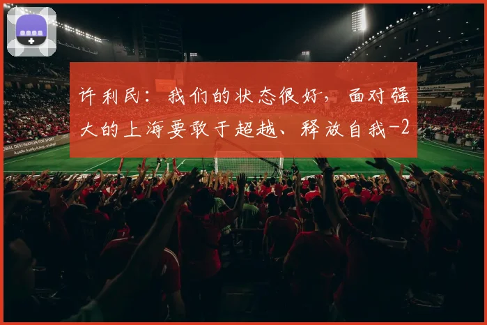 许利民：我们的状态很好，面对强大的上海要敢于超越、释放自我