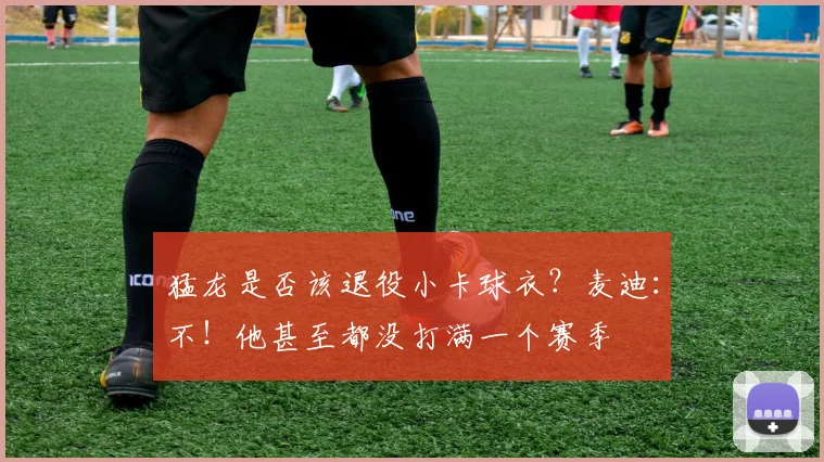猛龙是否该退役小卡球衣？麦迪：不！他甚至都没打满一个赛季