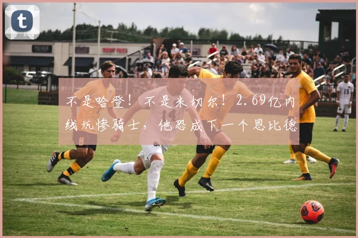 不是哈登！不是米切尔！2.69亿内线坑惨骑士，他恐成下一个恩比德