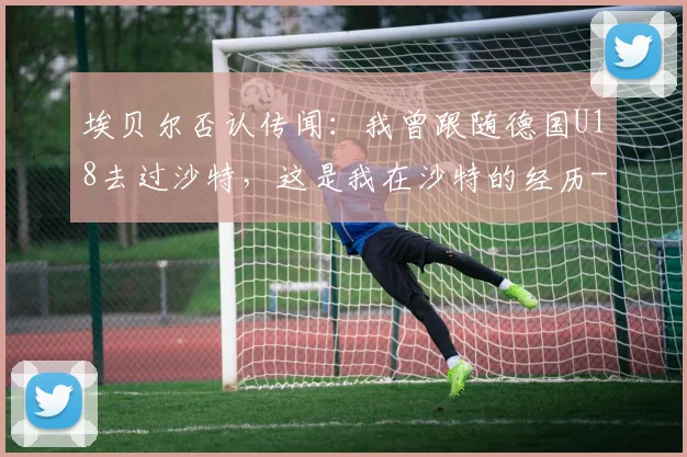埃贝尔否认传闻：我曾跟随德国U18去过沙特，这是我在沙特的经历