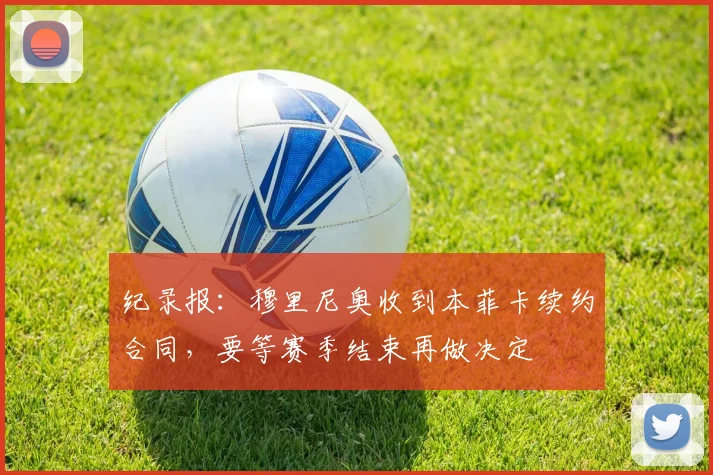 纪录报：穆里尼奥收到本菲卡续约合同，要等赛季结束再做决定