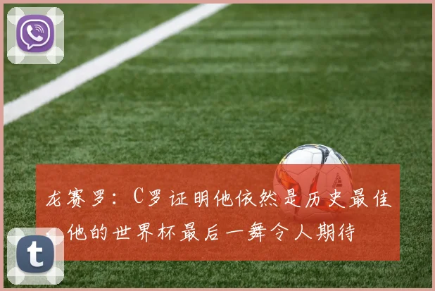 龙赛罗：C罗证明他依然是历史最佳，他的世界杯最后一舞令人期待