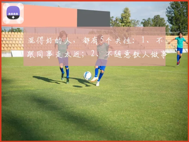 混得好的人，都有5个共性：1、不跟同事走太近；2、不随意教人做事；3、不背后说人闲话；4、不过于在意别人的眼光…