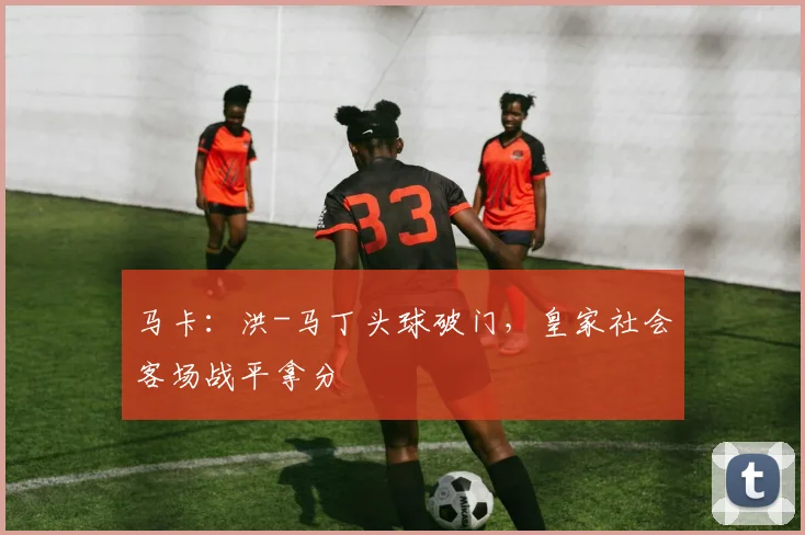马卡:洪-马丁头球破门,皇家社会客场战平拿分