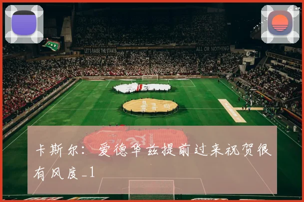 卡斯尔：爱德华兹提前过来祝贺很有风度_1