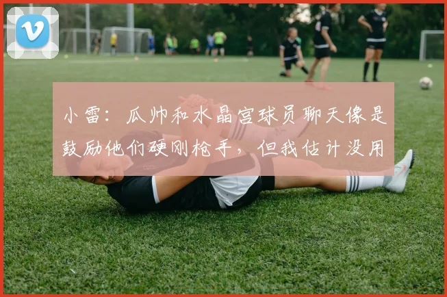 小雷:瓜帅和水晶宫球员聊天像是鼓励他们硬刚枪手,但我估计没用