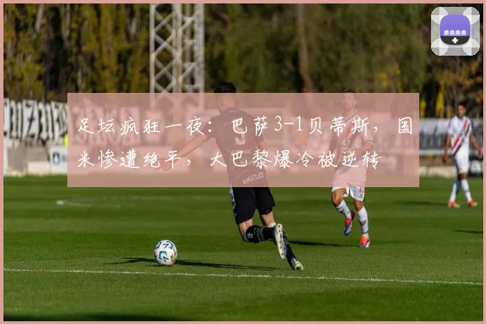 足坛疯狂一夜：巴萨3-1贝蒂斯，国米惨遭绝平，大巴黎爆冷被逆转