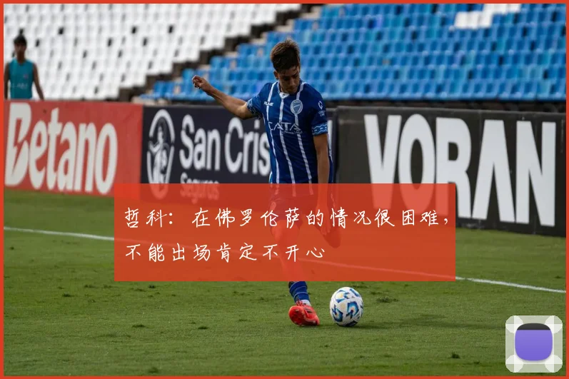 哲科：在佛罗伦萨的情况很困难，不能出场肯定不开心