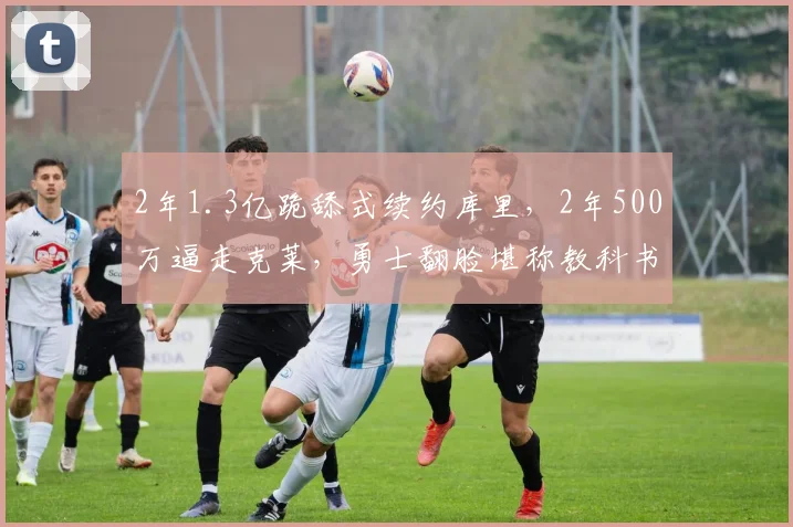2年1.3亿跪舔式续约库里，2年500万逼走克莱，勇士翻脸堪称教科书