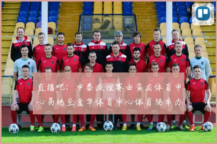 直播吧：中泰友谊赛由黄龙体育中心易地至金华体育中心体育场举办