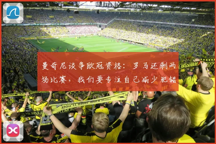 曼奇尼谈争欧冠资格：罗马还剩两场比赛，我们要专注自己减少犯错