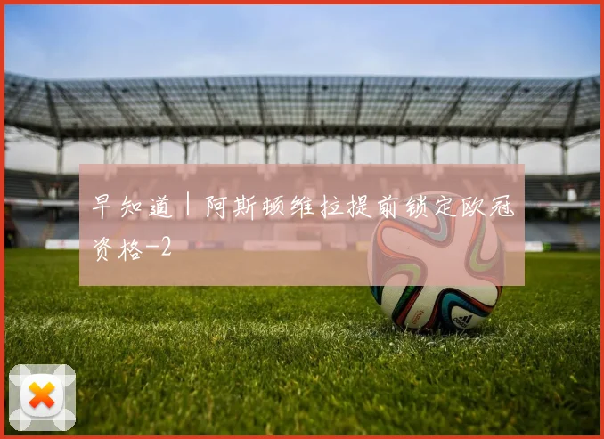 早知道|阿斯顿维拉提前锁定欧冠资格