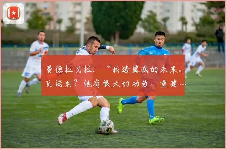曼德拉戈拉：“我透露我的未来。瓦诺利？他有很大的功劳。重建……”