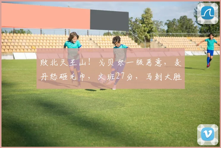 败北天王山！戈贝尔一级恶意，麦丹怒砸毛巾，文班27分，马刺大胜_1