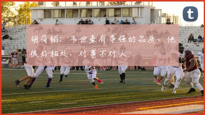 胡荷韬：韦世豪有争强的品质，他很好相处，对事不对人