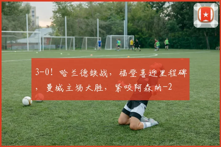 3-0!哈兰德缺战,福登喜迎里程碑,曼城主场大胜,紧咬阿森纳
