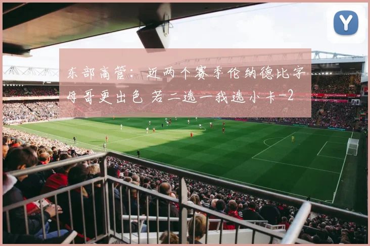 东部高管：近两个赛季伦纳德比字母哥更出色 若二选一我选小卡